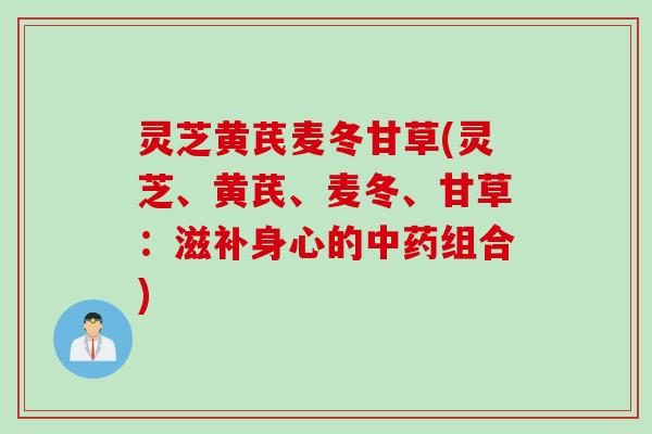 灵芝黄芪麦冬甘草(灵芝、黄芪、麦冬、甘草：滋补身心的中药组合)