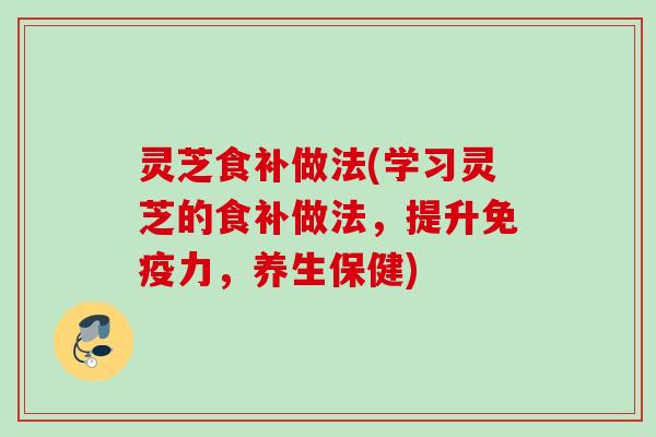 灵芝食补做法(学习灵芝的食补做法，提升免疫力，养生保健)