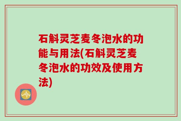 石斛灵芝麦冬泡水的功能与用法(石斛灵芝麦冬泡水的功效及使用方法)