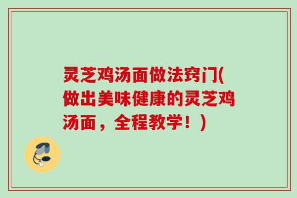 灵芝鸡汤面做法窍门(做出美味健康的灵芝鸡汤面，全程教学！)