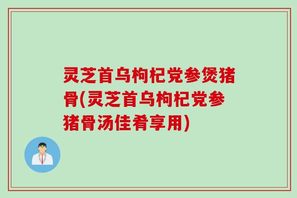 灵芝首乌枸杞党参煲猪骨(灵芝首乌枸杞党参猪骨汤佳肴享用)
