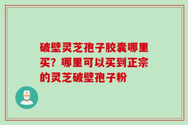 破壁灵芝孢子胶囊哪里买？哪里可以买到正宗的灵芝破壁孢子粉