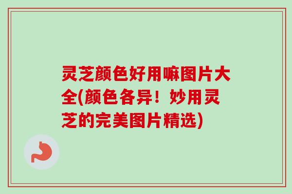 灵芝颜色好用嘛图片大全(颜色各异！妙用灵芝的完美图片精选)