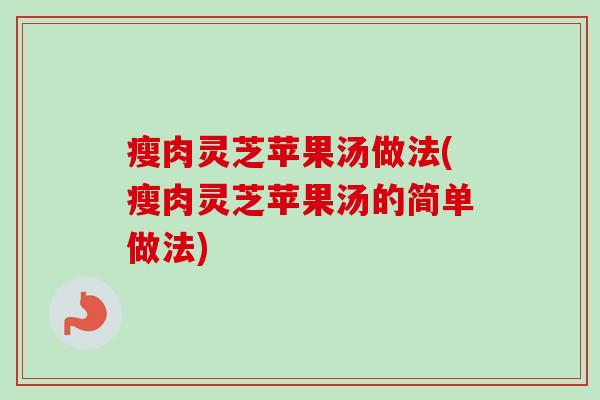 瘦肉灵芝苹果汤做法(瘦肉灵芝苹果汤的简单做法)