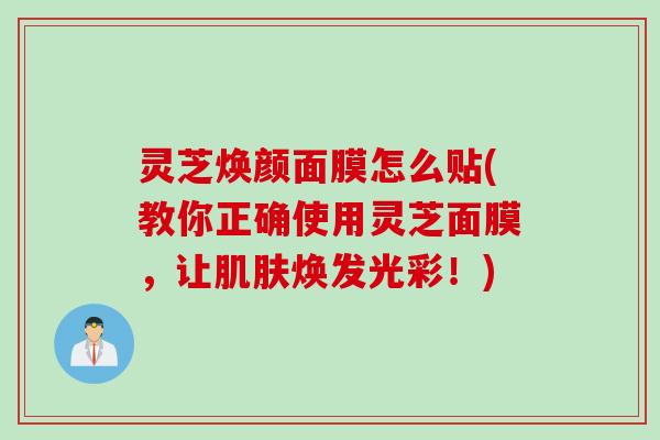 灵芝焕颜面膜怎么贴(教你正确使用灵芝面膜,让焕发光彩!) 灵芝焕颜面膜怎么贴(教你正确使用灵芝面膜,让焕发光彩!)