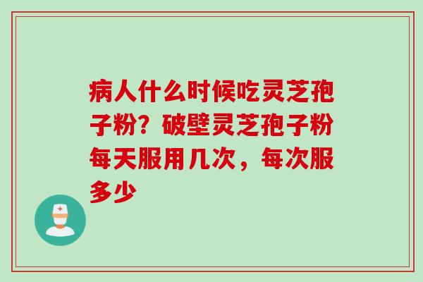 人什么时候吃灵芝孢子粉?破壁灵芝孢子粉每天服用几次,每次服多少 人什么时候吃灵芝孢子粉?破壁灵芝孢子粉每天服用几次,每次服多少
