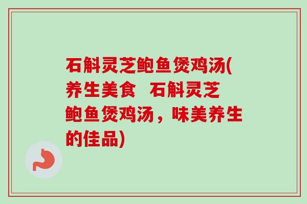 石斛灵芝鲍鱼煲鸡汤(养生美食  石斛灵芝鲍鱼煲鸡汤，味美养生的佳品)