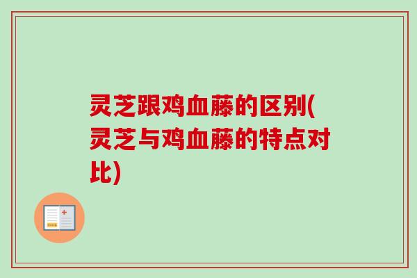 灵芝跟鸡藤的区别(灵芝与鸡藤的特点对比) 灵芝跟鸡藤的区别(灵芝与鸡藤的特点对比)