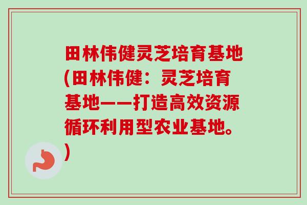 田林伟健灵芝培育基地(田林伟健：灵芝培育基地——打造高效资源循环利用型农业基地。)