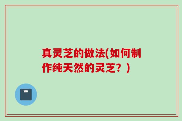 真灵芝的做法(如何制作纯天然的灵芝？)