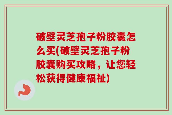 破壁灵芝孢子粉胶囊怎么买(破壁灵芝孢子粉胶囊购买攻略，让您轻松获得健康福祉)