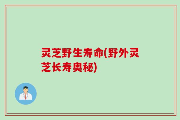 灵芝野生寿命(野外灵芝长寿奥秘) 灵芝野生寿命(野外灵芝长寿奥秘)