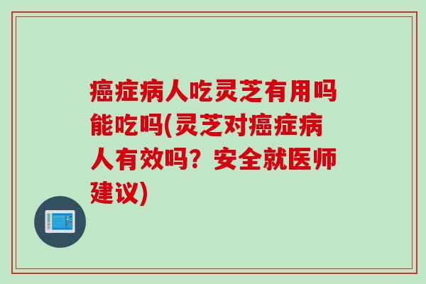 症人吃灵芝有用吗能吃吗(灵芝对症人有效吗?安全就医师建议) 症人吃灵芝有用吗能吃吗(灵芝对症人有效吗?安全就医师建议)