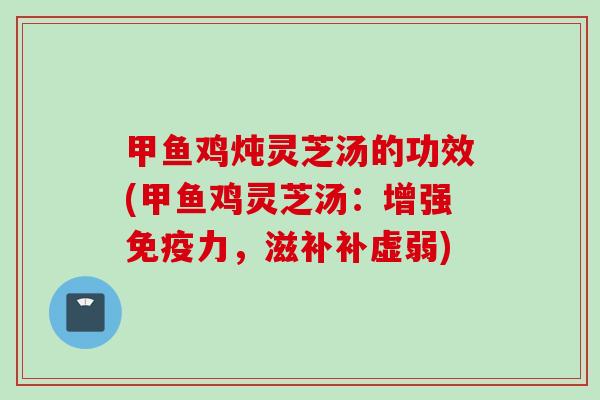 甲鱼鸡炖灵芝汤的功效(甲鱼鸡灵芝汤：增强免疫力，滋补补虚弱)