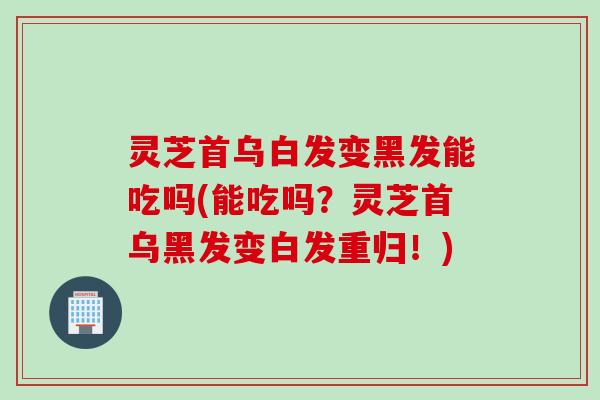 灵芝首乌白发变黑发能吃吗(能吃吗？灵芝首乌黑发变白发重归！)