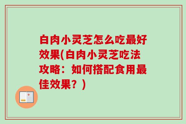 白肉小灵芝怎么吃好效果(白肉小灵芝吃法攻略:如何搭配食用佳效果?) 白肉小灵芝怎么吃好效果(白肉小灵芝吃法攻略:如何搭配食用佳效果?)