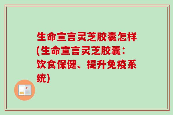 生命宣言灵芝胶囊怎样(生命宣言灵芝胶囊：饮食保健、提升免疫系统)