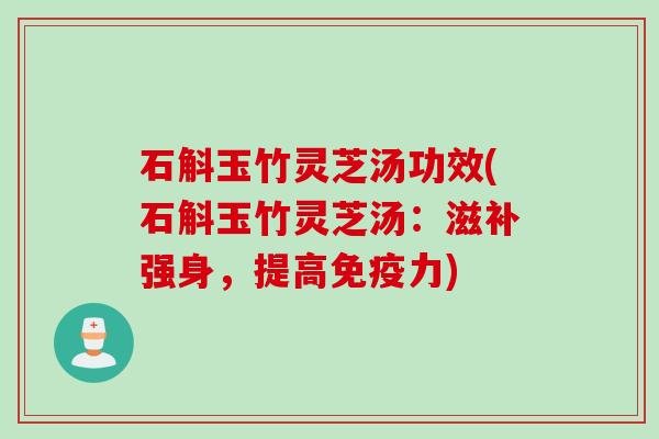 石斛玉竹灵芝汤功效(石斛玉竹灵芝汤：滋补强身，提高免疫力)