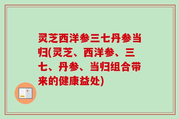 灵芝西洋参三七丹参当归(灵芝、西洋参、三七、丹参、当归组合带来的健康益处)