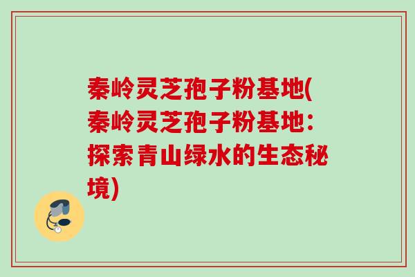 秦岭灵芝孢子粉基地(秦岭灵芝孢子粉基地：探索青山绿水的生态秘境)