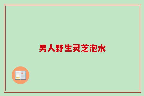 男人野生灵芝泡水