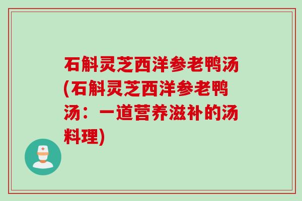 石斛灵芝西洋参老鸭汤(石斛灵芝西洋参老鸭汤：一道营养滋补的汤料理)