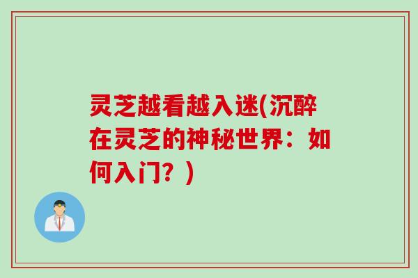 灵芝越看越入迷(沉醉在灵芝的神秘世界:如何入门?) 灵芝越看越入迷(沉醉在灵芝的神秘世界:如何入门?)
