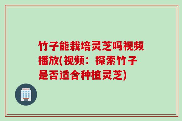 竹子能栽培灵芝吗视频播放(视频:探索竹子是否适合种植灵芝) 竹子能栽培灵芝吗视频播放(视频:探索竹子是否适合种植灵芝)