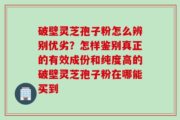破壁灵芝孢子粉怎么辨别优劣？怎样鉴别真正的有效成份和纯度高的破壁灵芝孢子粉在哪能买到