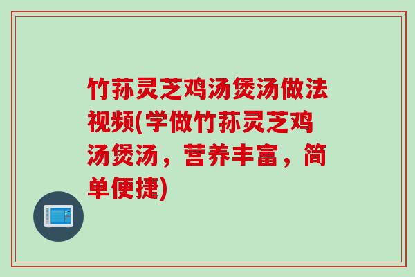 竹荪灵芝鸡汤煲汤做法视频(学做竹荪灵芝鸡汤煲汤,营养丰富,简单便捷) 竹荪灵芝鸡汤煲汤做法视频(学做竹荪灵芝鸡汤煲汤,营养丰富,简单便捷)