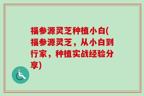 福参源灵芝种植小白(福参源灵芝，从小白到行家，种植实战经验分享)