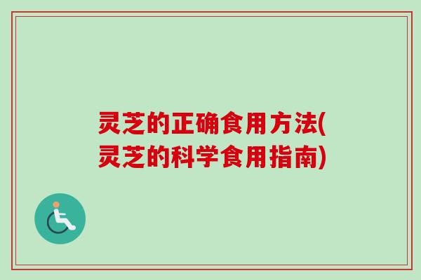 灵芝的正确食用方法(灵芝的科学食用指南) 灵芝的正确食用方法(灵芝的科学食用指南)