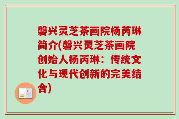 磐兴灵芝茶画院杨芮琳简介(磐兴灵芝茶画院创始人杨芮琳:传统文化与现代创新的完美结合) 磐兴灵芝茶画院杨芮琳简介(磐兴灵芝茶画院创始人杨芮琳:传统文化与现代创新的完美结合)