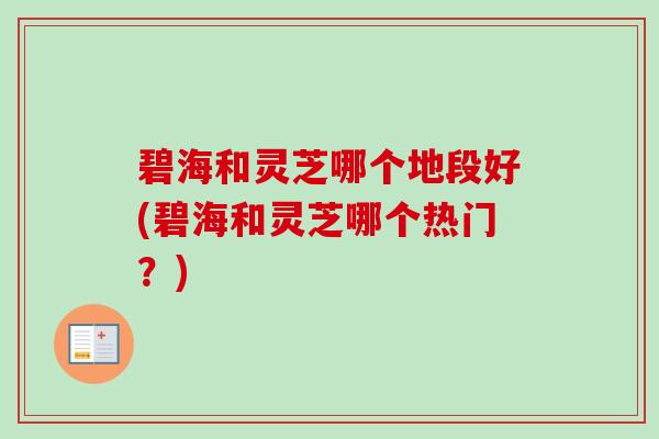 碧海和灵芝哪个地段好(碧海和灵芝哪个热门?) 碧海和灵芝哪个地段好(碧海和灵芝哪个热门?)