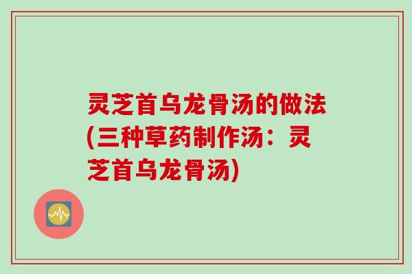 灵芝首乌龙骨汤的做法(三种草药制作汤：灵芝首乌龙骨汤)