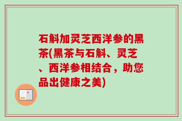 石斛加灵芝西洋参的黑茶(黑茶与石斛、灵芝、西洋参相结合，助您品出健康之美)