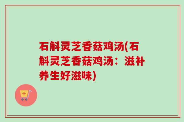 石斛灵芝香菇鸡汤(石斛灵芝香菇鸡汤：滋补养生好滋味)