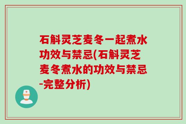 石斛灵芝麦冬一起煮水功效与禁忌(石斛灵芝麦冬煮水的功效与禁忌-完整分析)