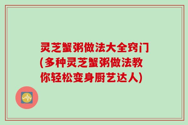 灵芝蟹粥做法大全窍门(多种灵芝蟹粥做法教你轻松变身厨艺达人)