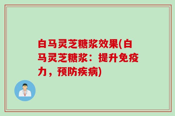白马灵芝糖浆效果(白马灵芝糖浆：提升免疫力，预防疾病)