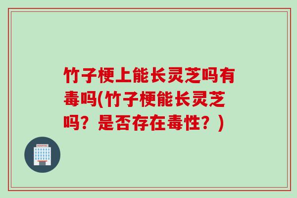 竹子梗上能长灵芝吗有毒吗(竹子梗能长灵芝吗？是否存在毒性？)