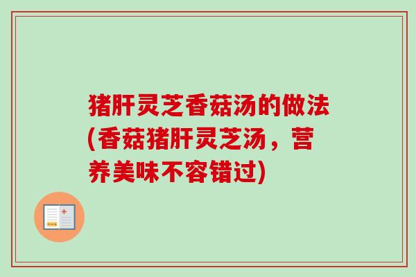 猪灵芝香菇汤的做法(香菇猪灵芝汤,营养美味不容错过) 猪灵芝香菇汤的做法(香菇猪灵芝汤,营养美味不容错过)