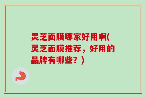 灵芝面膜哪家好用啊(灵芝面膜推荐，好用的品牌有哪些？)