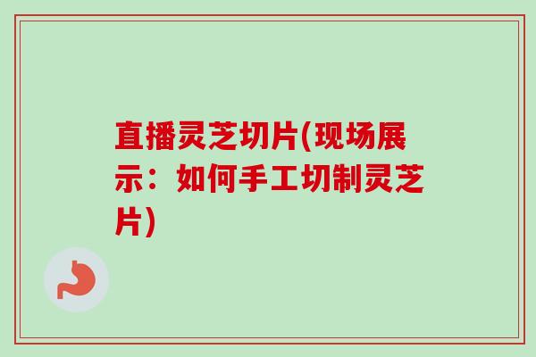 直播灵芝切片(现场展示：如何手工切制灵芝片)