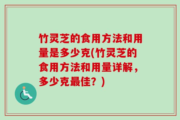竹灵芝的食用方法和用量是多少克(竹灵芝的食用方法和用量详解，多少克最佳？)