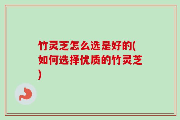 竹灵芝怎么选是好的(如何选择优质的竹灵芝) 竹灵芝怎么选是好的(如何选择优质的竹灵芝)