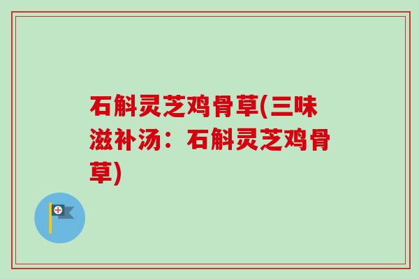 石斛灵芝鸡骨草(三味滋补汤：石斛灵芝鸡骨草)