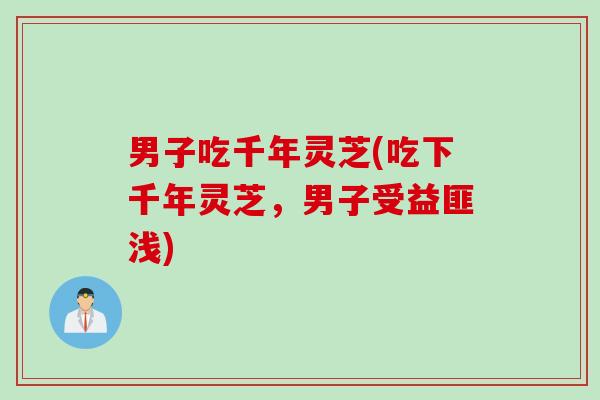 男子吃千年灵芝(吃下千年灵芝，男子受益匪浅)
