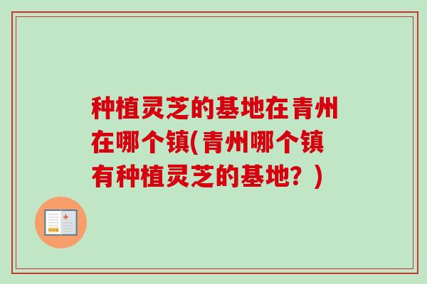 种植灵芝的基地在青州在哪个镇(青州哪个镇有种植灵芝的基地？)