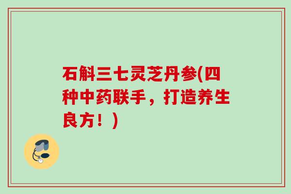 石斛三七灵芝丹参(四种中药联手，打造养生良方！)